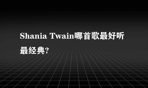 Shania Twain哪首歌最好听最经典?