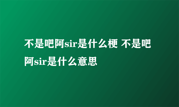 不是吧阿sir是什么梗 不是吧阿sir是什么意思