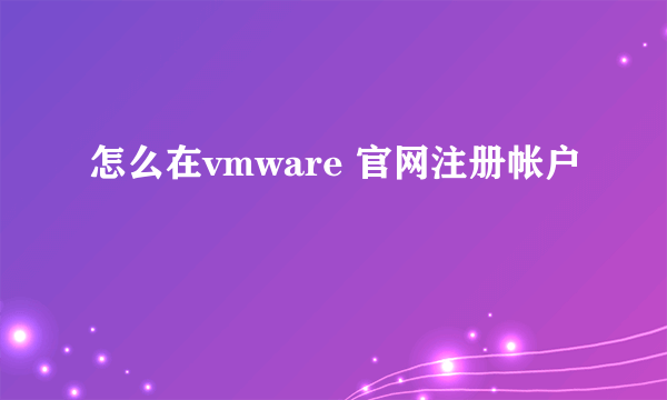 怎么在vmware 官网注册帐户