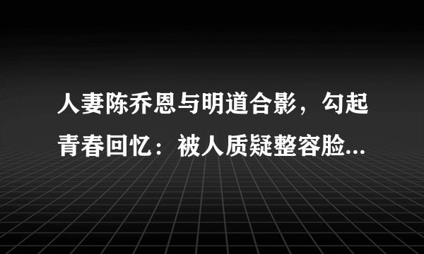 人妻陈乔恩与明道合影，勾起青春回忆：被人质疑整容脸后删除照片