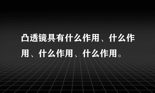 凸透镜具有什么作用、什么作用、什么作用、什么作用。