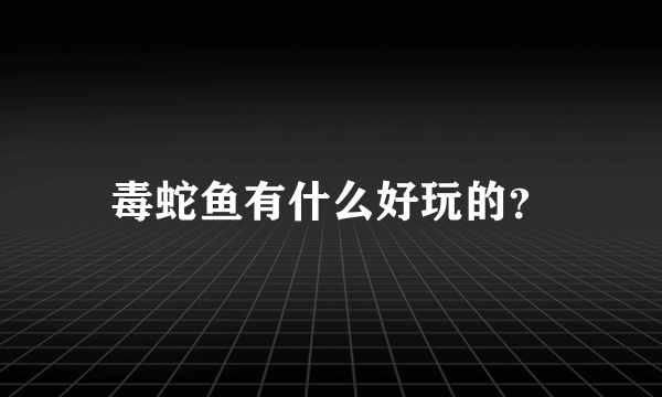 毒蛇鱼有什么好玩的？