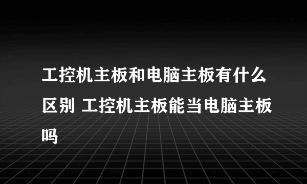 工控机主板和电脑主板有什么区别 工控机主板能当电脑主板吗