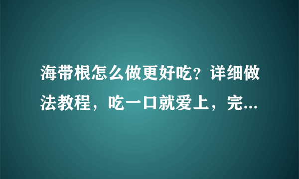 海带根怎么做更好吃？详细做法教程，吃一口就爱上，完全停不下来