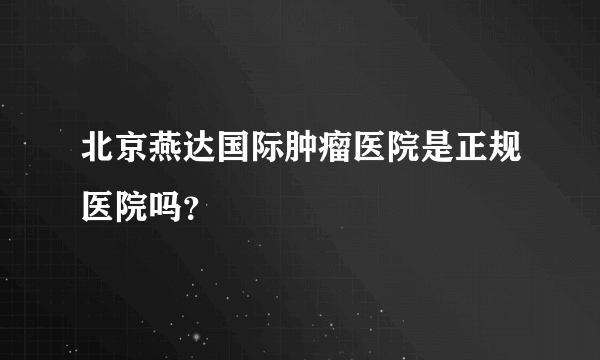 北京燕达国际肿瘤医院是正规医院吗？