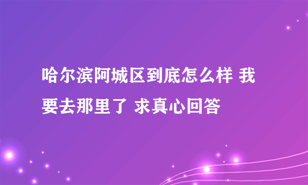 哈尔滨阿城区到底怎么样 我要去那里了 求真心回答