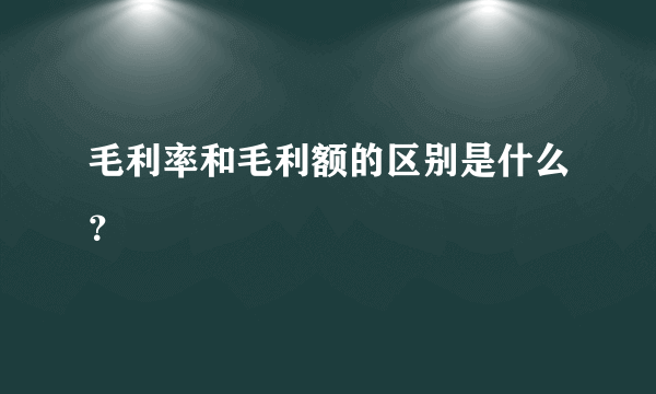 毛利率和毛利额的区别是什么？