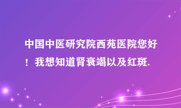 中国中医研究院西苑医院您好！我想知道肾衰竭以及红斑.