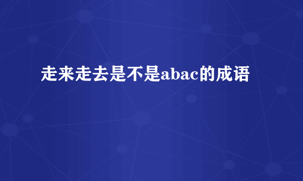 走来走去是不是abac的成语