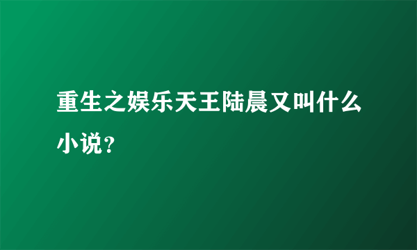 重生之娱乐天王陆晨又叫什么小说？