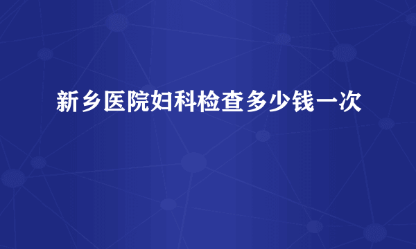 新乡医院妇科检查多少钱一次