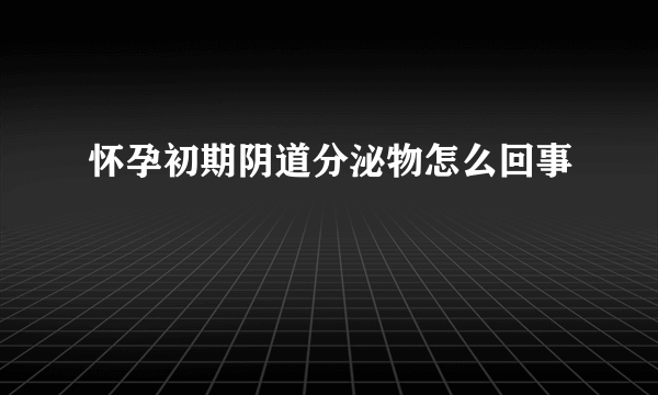 怀孕初期阴道分泌物怎么回事