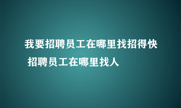 我要招聘员工在哪里找招得快 招聘员工在哪里找人