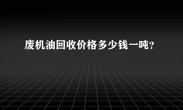 废机油回收价格多少钱一吨？