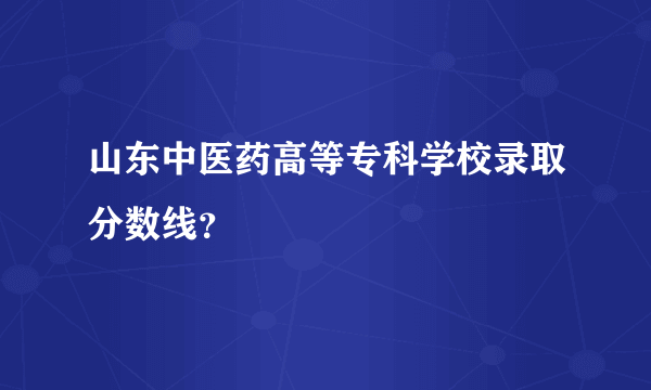 山东中医药高等专科学校录取分数线？