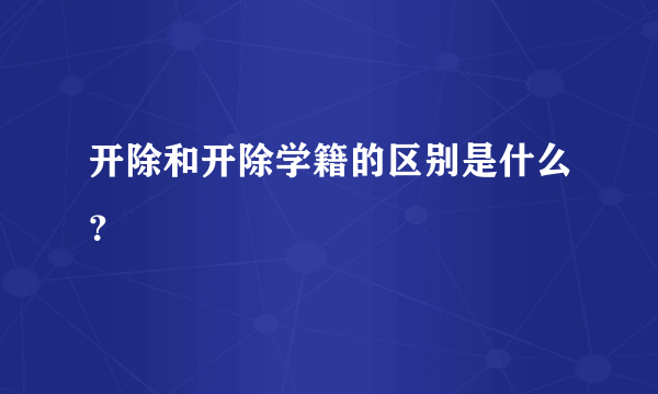 开除和开除学籍的区别是什么？