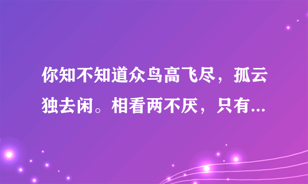 你知不知道众鸟高飞尽，孤云独去闲。相看两不厌，只有敬亭山。的意思是什么？