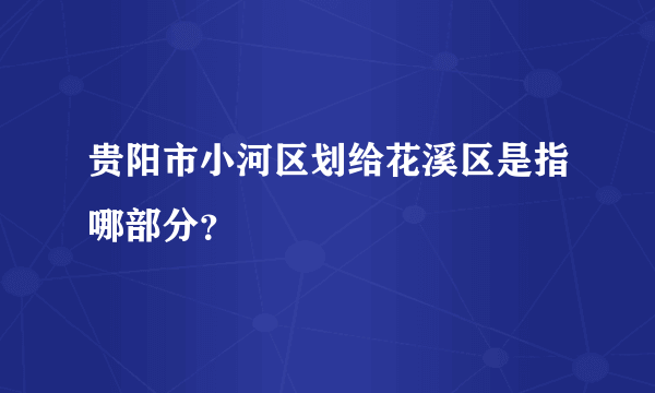 贵阳市小河区划给花溪区是指哪部分？