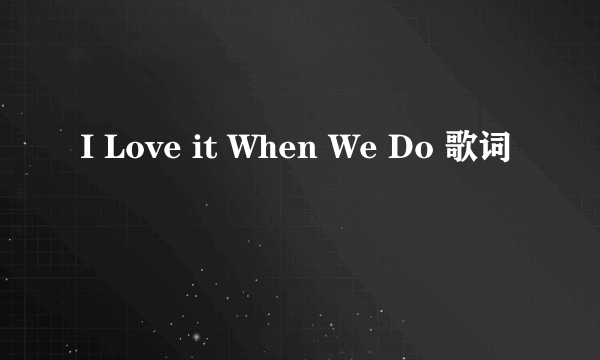 I Love it When We Do 歌词