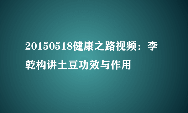 20150518健康之路视频：李乾构讲土豆功效与作用