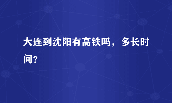 大连到沈阳有高铁吗，多长时间？