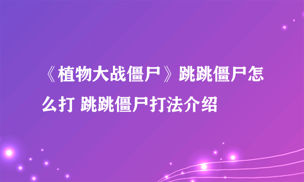 《植物大战僵尸》跳跳僵尸怎么打 跳跳僵尸打法介绍