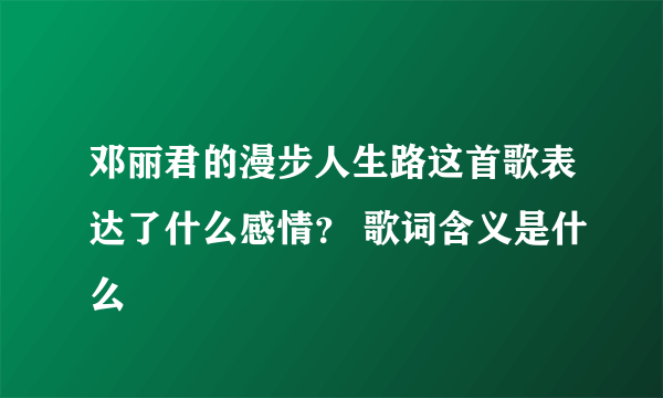 邓丽君的漫步人生路这首歌表达了什么感情？ 歌词含义是什么