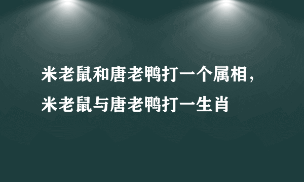 米老鼠和唐老鸭打一个属相，米老鼠与唐老鸭打一生肖