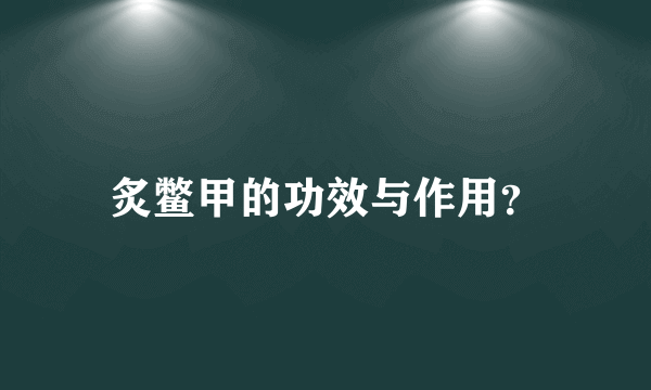 炙鳖甲的功效与作用？