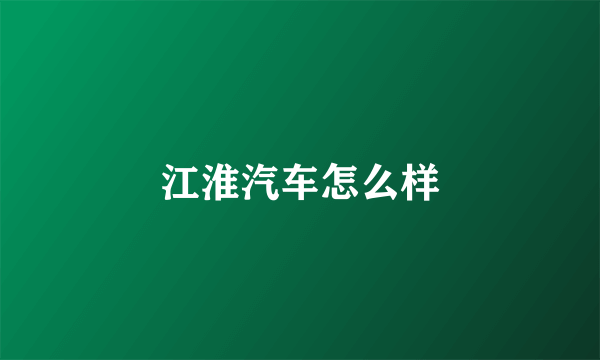 江淮汽车怎么样