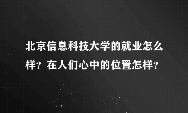 北京信息科技大学的就业怎么样？在人们心中的位置怎样？