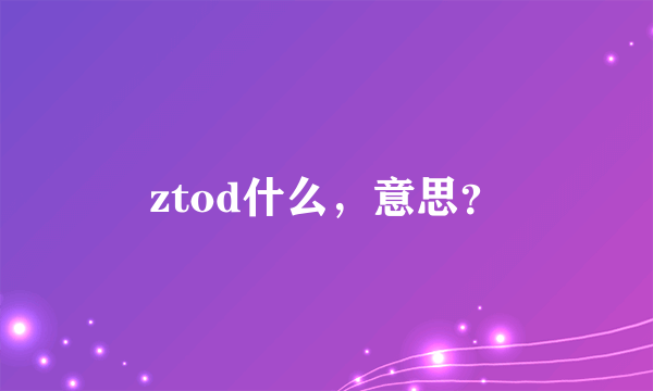 ztod什么，意思？