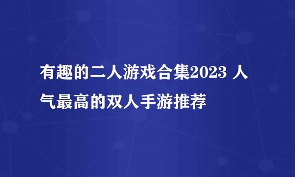 有趣的二人游戏合集2023 人气最高的双人手游推荐