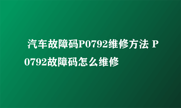  汽车故障码P0792维修方法 P0792故障码怎么维修