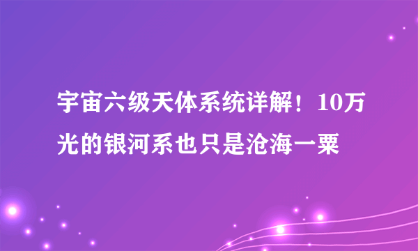 宇宙六级天体系统详解！10万光的银河系也只是沧海一粟