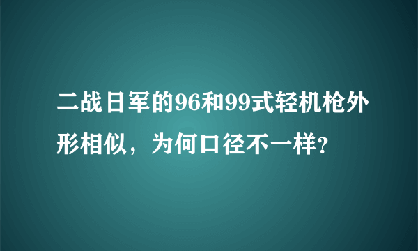 二战日军的96和99式轻机枪外形相似，为何口径不一样？