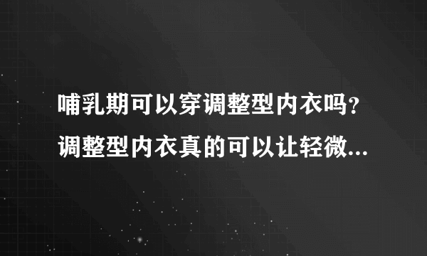 哺乳期可以穿调整型内衣吗？调整型内衣真的可以让轻微外扩的胸部变得聚拢吗？