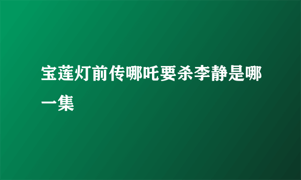 宝莲灯前传哪吒要杀李静是哪一集