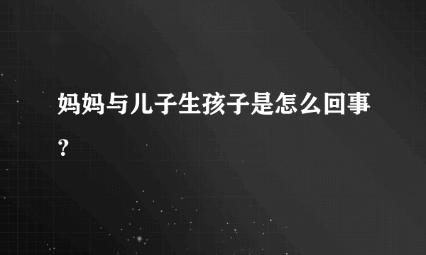 妈妈与儿子生孩子是怎么回事？