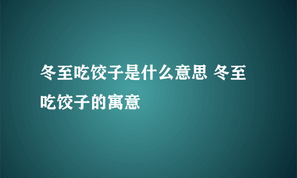 冬至吃饺子是什么意思 冬至吃饺子的寓意