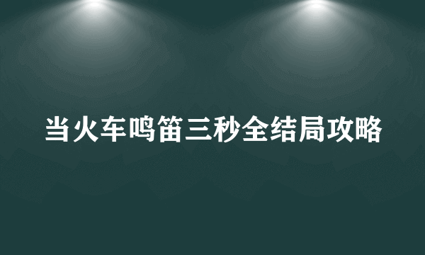 当火车鸣笛三秒全结局攻略