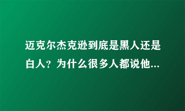 迈克尔杰克逊到底是黑人还是白人？为什么很多人都说他漂白了。