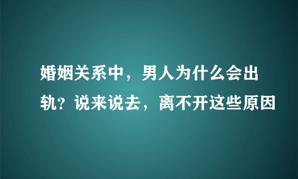 婚姻关系中，男人为什么会出轨？说来说去，离不开这些原因