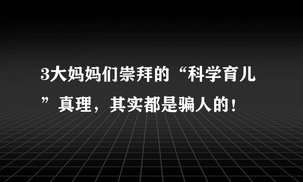 3大妈妈们崇拜的“科学育儿”真理，其实都是骗人的！