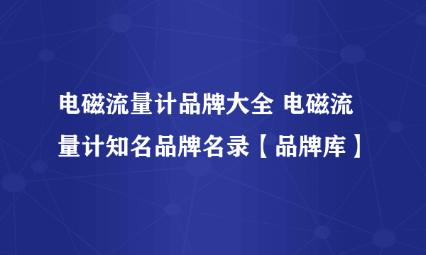 电磁流量计品牌大全 电磁流量计知名品牌名录【品牌库】