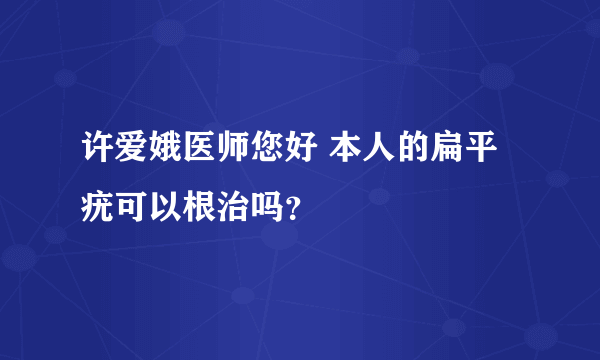 许爱娥医师您好 本人的扁平疣可以根治吗？