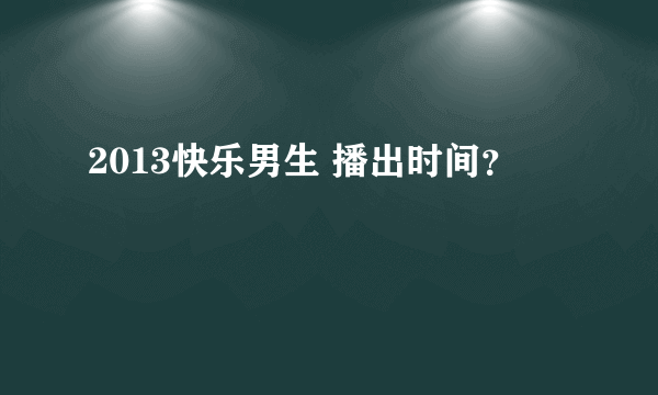 2013快乐男生 播出时间？