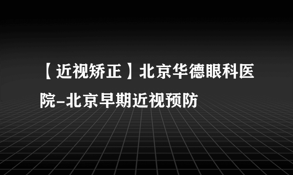 【近视矫正】北京华德眼科医院-北京早期近视预防