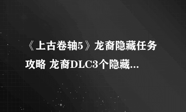 《上古卷轴5》龙裔隐藏任务攻略 龙裔DLC3个隐藏任务和武器攻略