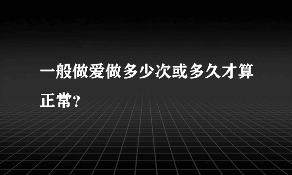 一般做爱做多少次或多久才算正常？